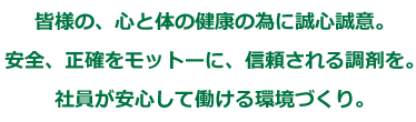 皆様の、心と体の健康の為に誠心誠意。安全、正確をモットーに、信頼される調剤を。社員が安心して働ける環境づくり。